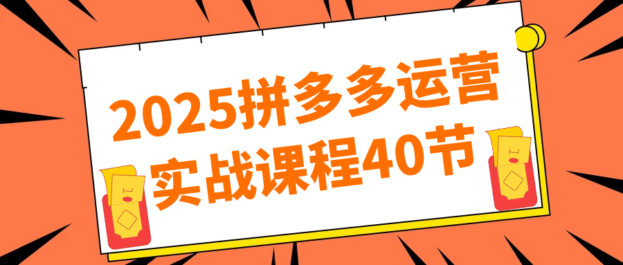2025拼多多运营实战课程40节，价值1999的网赚类课程！
